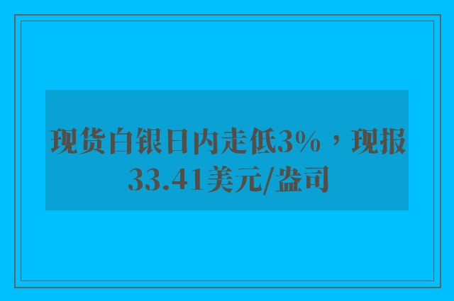 现货白银日内走低3%，现报33.41美元/盎司