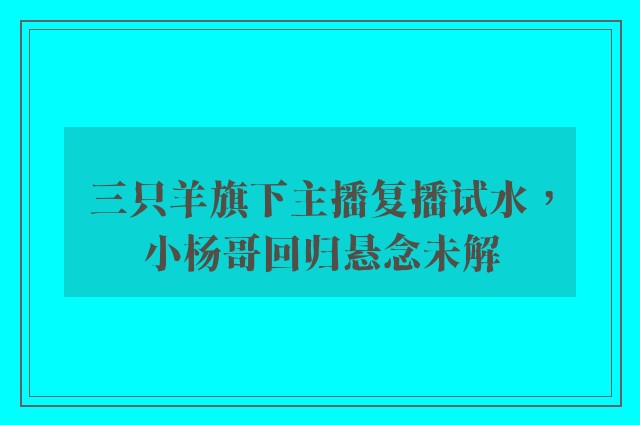 三只羊旗下主播复播试水，小杨哥回归悬念未解