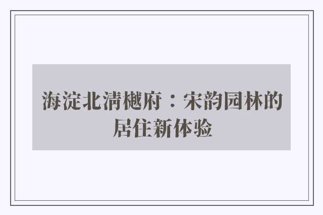 海淀北清樾府：宋韵园林的居住新体验