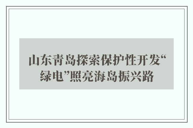 山东青岛探索保护性开发“绿电”照亮海岛振兴路